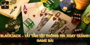 Blackjack - Tất Tần Tật Thông Tin Xoay Quanh Game Bài
